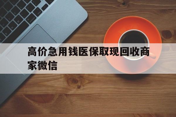 湖州最新的高价急用钱医保取现回收商家微信方法分享(湖州高价回收医保卡联系方式教程)